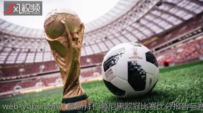 最新拜仁慕尼黑欧冠比赛比分报告与赛况分析